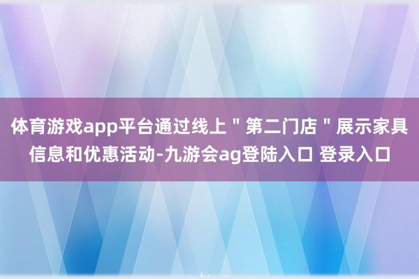 体育游戏app平台通过线上＂第二门店＂展示家具信息和优惠活动-九游会ag登陆入口 登录入口