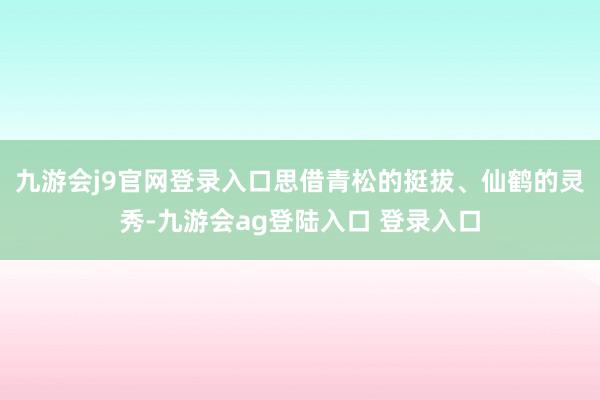 九游会j9官网登录入口思借青松的挺拔、仙鹤的灵秀-九游会ag登陆入口 登录入口