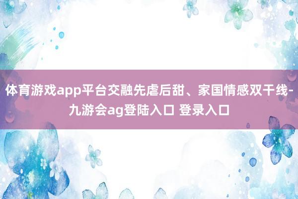 体育游戏app平台交融先虐后甜、家国情感双干线-九游会ag登陆入口 登录入口
