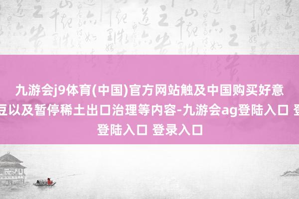 九游会j9体育(中国)官方网站触及中国购买好意思国大豆以及暂停稀土出口治理等内容-九游会ag登陆入口 登录入口