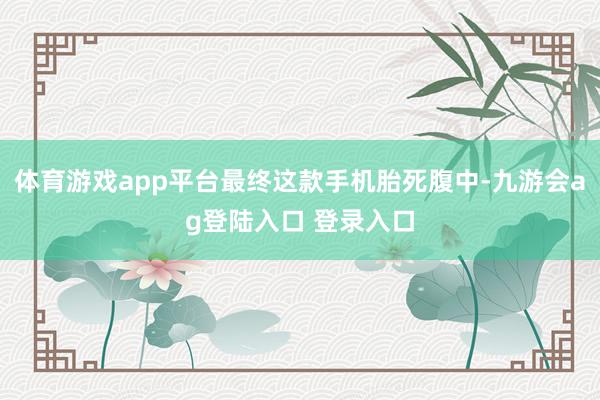 体育游戏app平台最终这款手机胎死腹中-九游会ag登陆入口 登录入口