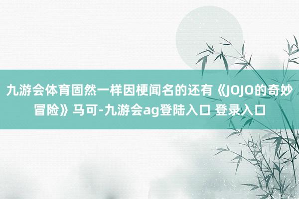 九游会体育固然一样因梗闻名的还有《JOJO的奇妙冒险》马可-九游会ag登陆入口 登录入口