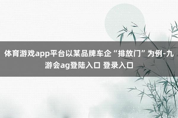 体育游戏app平台以某品牌车企“排放门”为例-九游会ag登陆入口 登录入口