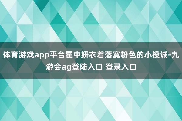 体育游戏app平台霍中妍衣着落寞粉色的小投诚-九游会ag登陆入口 登录入口