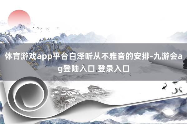 体育游戏app平台白泽听从不雅音的安排-九游会ag登陆入口 登录入口