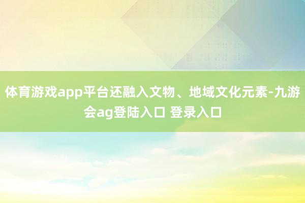 体育游戏app平台还融入文物、地域文化元素-九游会ag登陆入口 登录入口