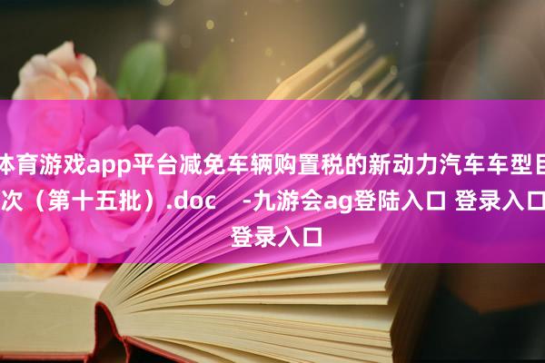 体育游戏app平台减免车辆购置税的新动力汽车车型目次（第十五批）.doc    -九游会ag登陆入口 登录入口