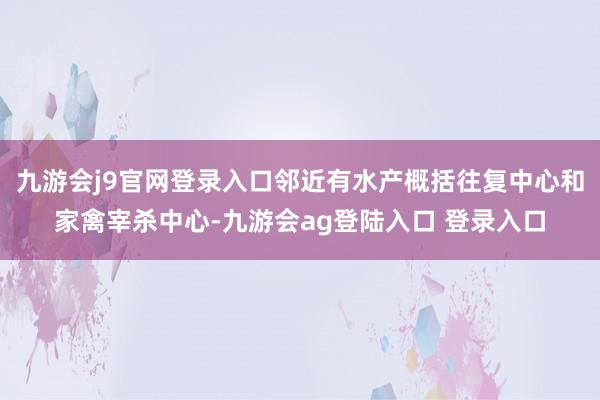 九游会j9官网登录入口邻近有水产概括往复中心和家禽宰杀中心-九游会ag登陆入口 登录入口