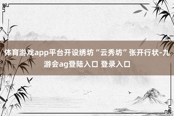 体育游戏app平台开设绣坊“云秀坊”张开行状-九游会ag登陆入口 登录入口