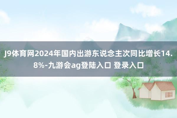 J9体育网2024年国内出游东说念主次同比增长14.8%-九游会ag登陆入口 登录入口