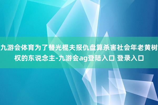 九游会体育为了替光棍夫报仇盘算杀害社会年老黄树权的东说念主-九游会ag登陆入口 登录入口