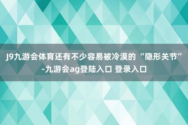J9九游会体育还有不少容易被冷漠的 “隐形关节”-九游会ag登陆入口 登录入口