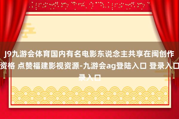 J9九游会体育国内有名电影东说念主共享在闽创作资格 点赞福建影视资源-九游会ag登陆入口 登录入口