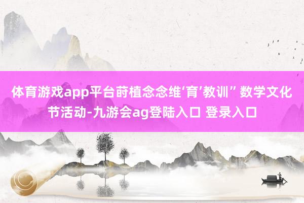 体育游戏app平台莳植念念维‘育’教训”数学文化节活动-九游会ag登陆入口 登录入口