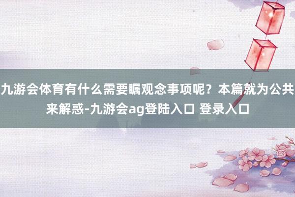 九游会体育有什么需要瞩观念事项呢?本篇就为公共来解惑-九游会ag登陆入口 登录入口