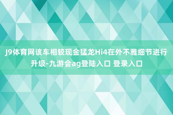J9体育网该车相较现金猛龙Hi4在外不雅细节进行升级-九游会ag登陆入口 登录入口