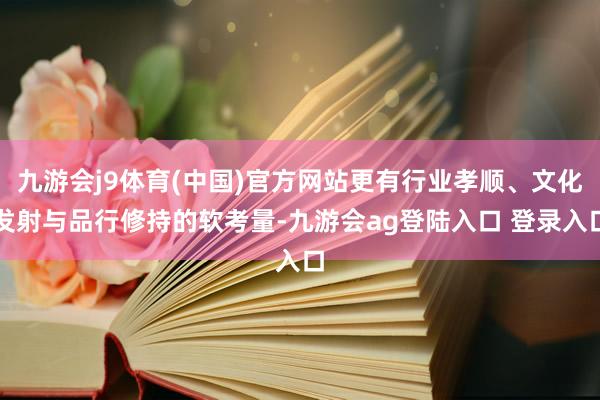 九游会j9体育(中国)官方网站更有行业孝顺、文化发射与品行修持的软考量-九游会ag登陆入口 登录入口