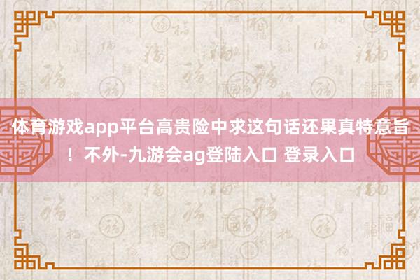 体育游戏app平台高贵险中求这句话还果真特意旨！不外-九游会ag登陆入口 登录入口