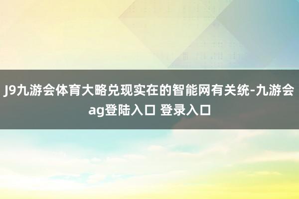 J9九游会体育大略兑现实在的智能网有关统-九游会ag登陆入口 登录入口