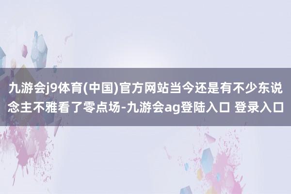 九游会j9体育(中国)官方网站当今还是有不少东说念主不雅看了零点场-九游会ag登陆入口 登录入口