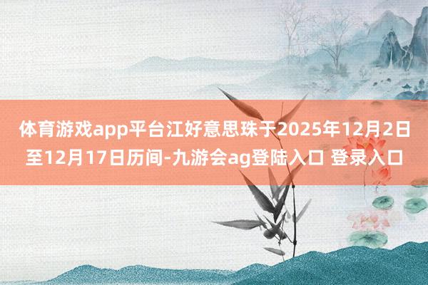 体育游戏app平台江好意思珠于2025年12月2日至12月17日历间-九游会ag登陆入口 登录入口