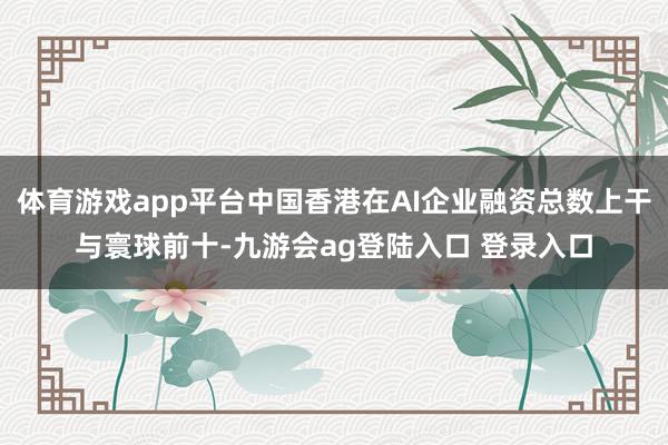 体育游戏app平台中国香港在AI企业融资总数上干与寰球前十-九游会ag登陆入口 登录入口
