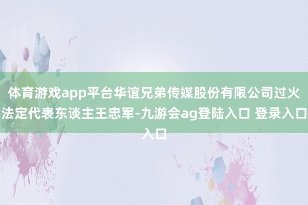 体育游戏app平台华谊兄弟传媒股份有限公司过火法定代表东谈主王忠军-九游会ag登陆入口 登录入口
