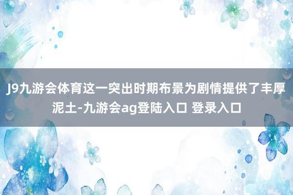 J9九游会体育这一突出时期布景为剧情提供了丰厚泥土-九游会ag登陆入口 登录入口