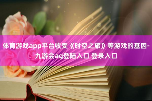 体育游戏app平台收受《时空之旅》等游戏的基因-九游会ag登陆入口 登录入口