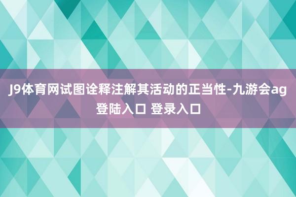 J9体育网试图诠释注解其活动的正当性-九游会ag登陆入口 登录入口