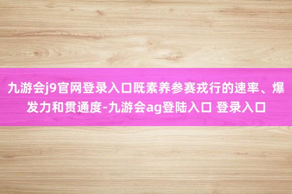 九游会j9官网登录入口既素养参赛戎行的速率、爆发力和贯通度-九游会ag登陆入口 登录入口