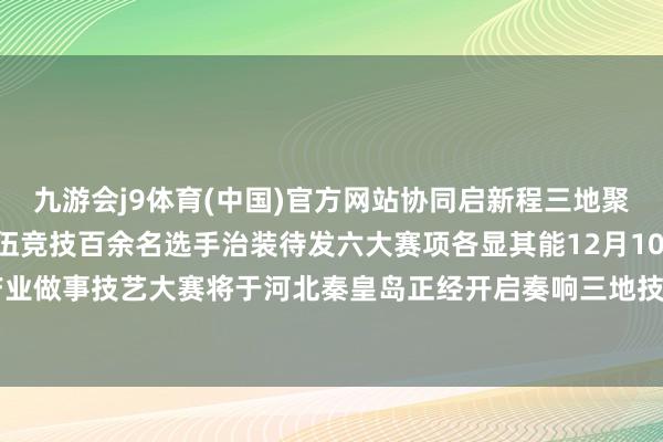 九游会j9体育(中国)官方网站协同启新程三地聚力搭台京津冀16支队伍竞技百余名选手治装待发六大赛项各显其能12月10日2025年京津冀康养产业做事技艺大赛将于河北秦皇岛正经开启奏响三地技艺协同新序曲发布于：北京市-九游会ag登陆入口 登录入口