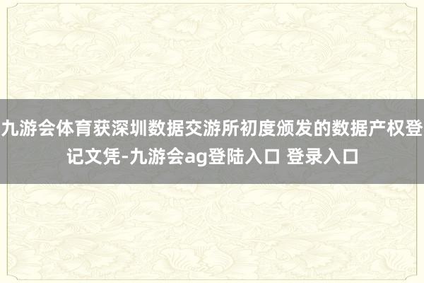 九游会体育获深圳数据交游所初度颁发的数据产权登记文凭-九游会ag登陆入口 登录入口