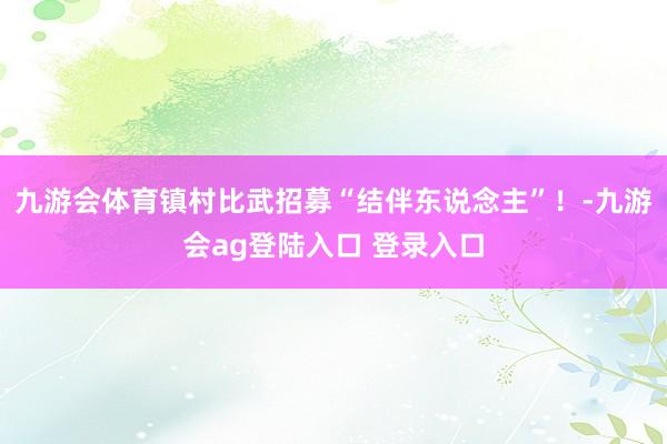九游会体育镇村比武招募“结伴东说念主”！-九游会ag登陆入口 登录入口