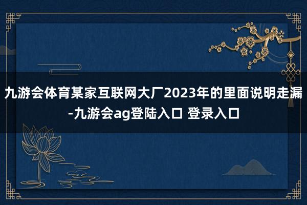 九游会体育某家互联网大厂2023年的里面说明走漏-九游会ag登陆入口 登录入口
