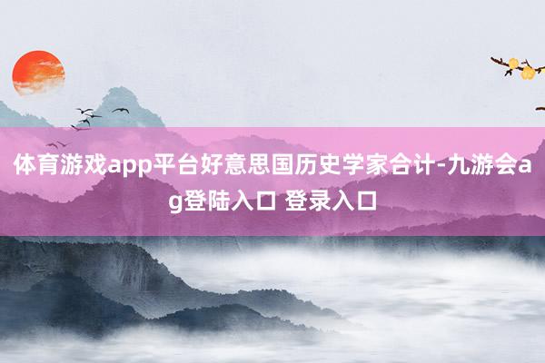 体育游戏app平台好意思国历史学家合计-九游会ag登陆入口 登录入口