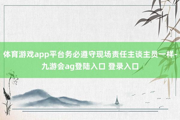 体育游戏app平台务必遵守现场责任主谈主员一样-九游会ag登陆入口 登录入口