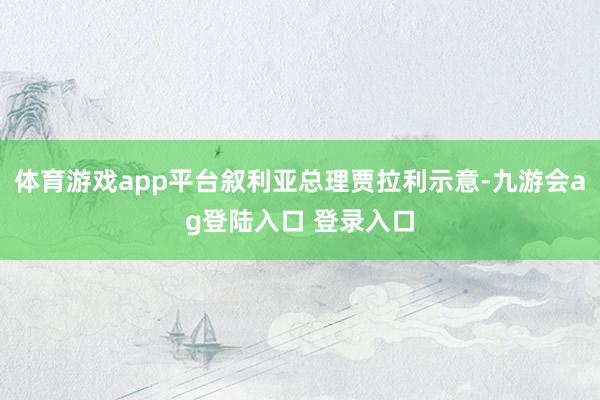 体育游戏app平台叙利亚总理贾拉利示意-九游会ag登陆入口 登录入口