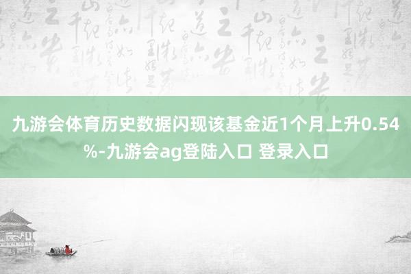 九游会体育历史数据闪现该基金近1个月上升0.54%-九游会ag登陆入口 登录入口