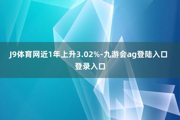 J9体育网近1年上升3.02%-九游会ag登陆入口 登录入口