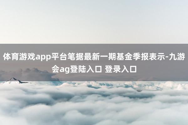 体育游戏app平台笔据最新一期基金季报表示-九游会ag登陆入口 登录入口