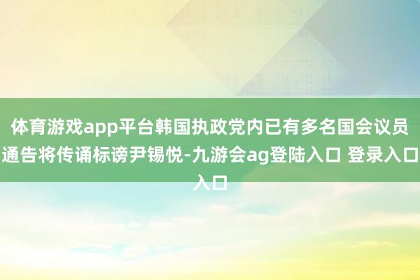 体育游戏app平台韩国执政党内已有多名国会议员通告将传诵标谤尹锡悦-九游会ag登陆入口 登录入口