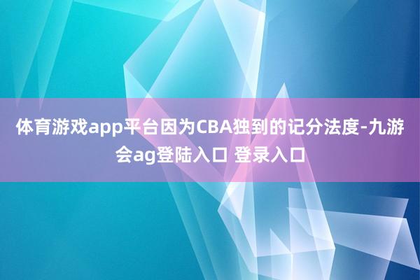 体育游戏app平台因为CBA独到的记分法度-九游会ag登陆入口 登录入口