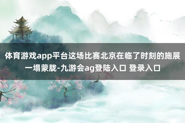 体育游戏app平台这场比赛北京在临了时刻的施展一塌蒙胧-九游会ag登陆入口 登录入口