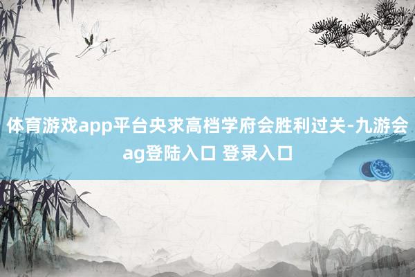 体育游戏app平台央求高档学府会胜利过关-九游会ag登陆入口 登录入口