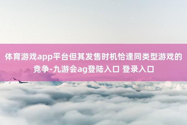 体育游戏app平台但其发售时机恰逢同类型游戏的竞争-九游会ag登陆入口 登录入口