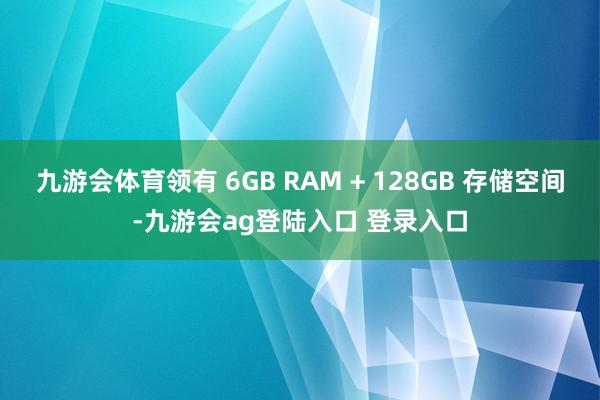 九游会体育领有 6GB RAM + 128GB 存储空间-九游会ag登陆入口 登录入口