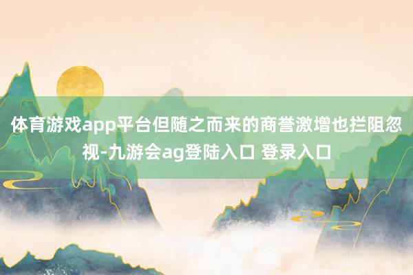 体育游戏app平台但随之而来的商誉激增也拦阻忽视-九游会ag登陆入口 登录入口