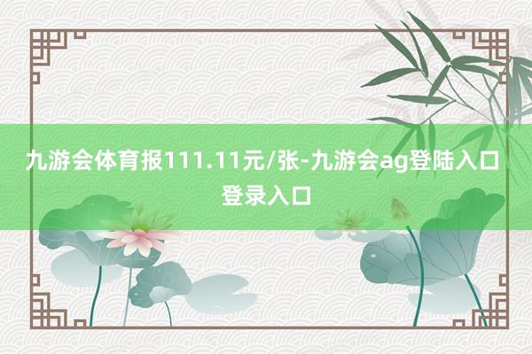 九游会体育报111.11元/张-九游会ag登陆入口 登录入口