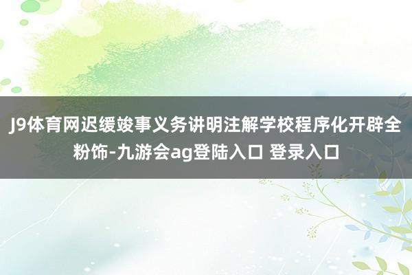 J9体育网迟缓竣事义务讲明注解学校程序化开辟全粉饰-九游会ag登陆入口 登录入口